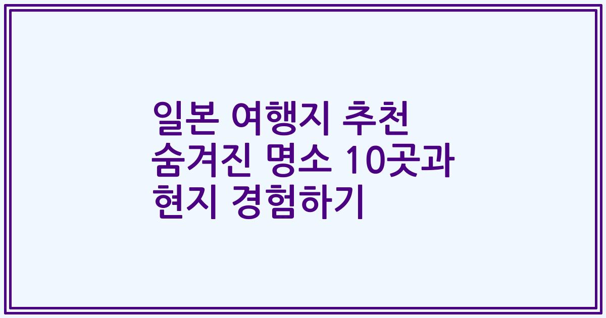 일본 여행지 추천 숨겨진 명소 10곳과 현지 경험하기