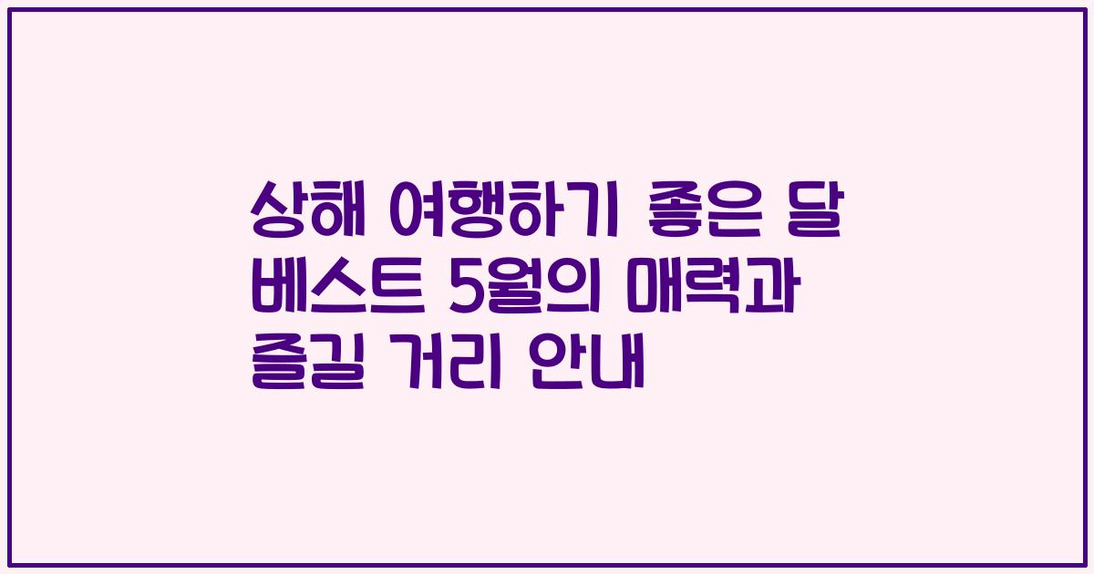 상해 여행하기 좋은 달 베스트 5월의 매력과 즐길 거리 안내