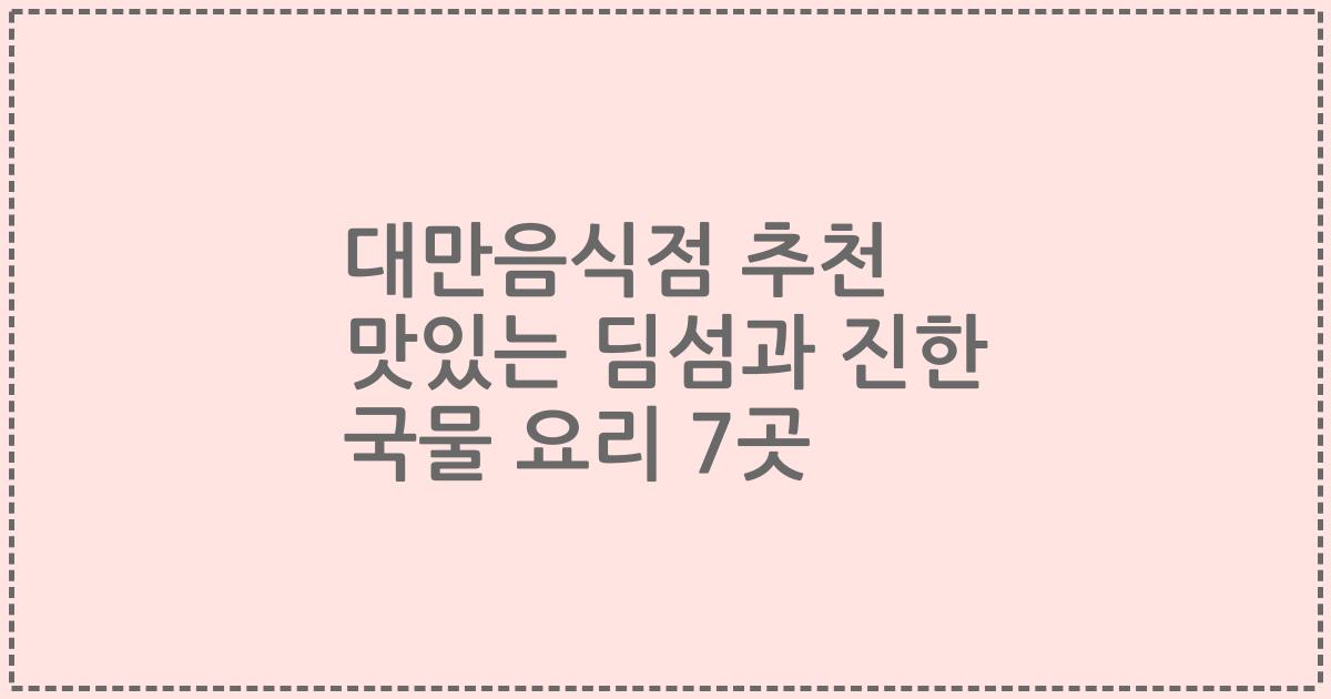 대만음식점 추천 맛있는 딤섬과 진한 국물 요리 7곳