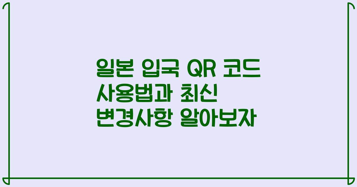 일본 입국 QR 코드 사용법과 최신 변경사항 알아보자
