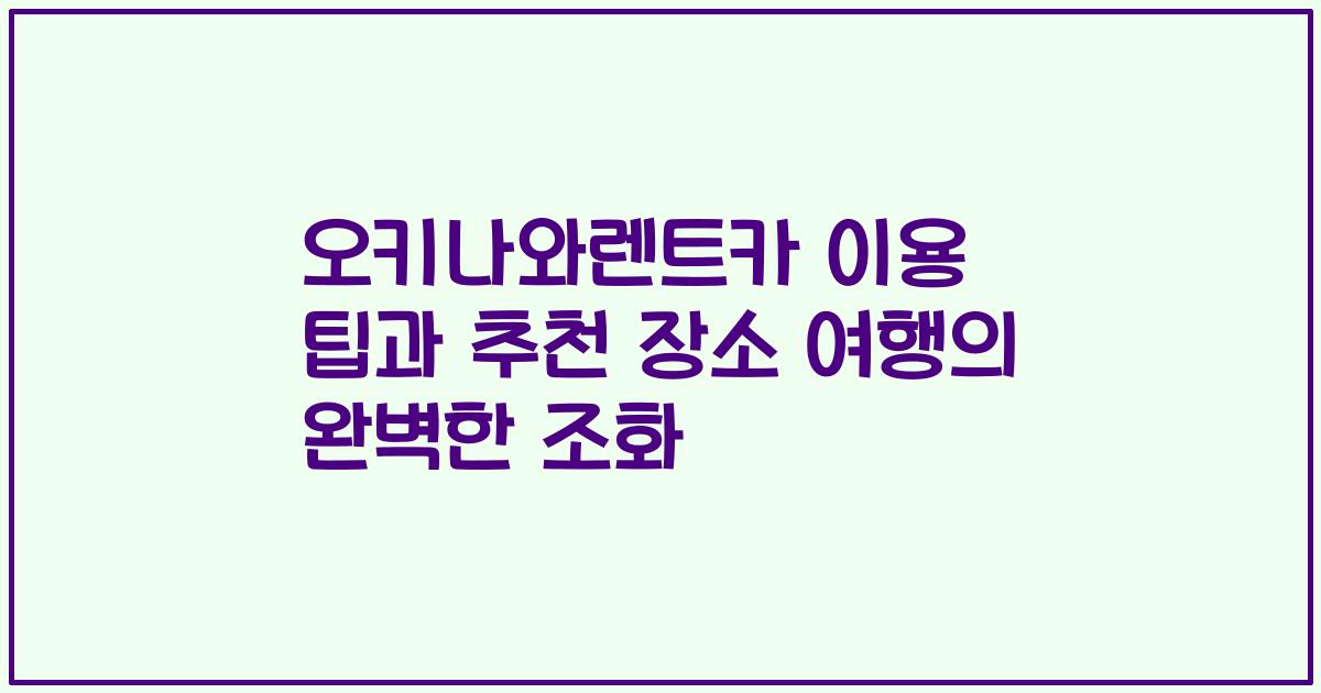 오키나와렌트카 이용 팁과 추천 장소 여행의 완벽한 조화